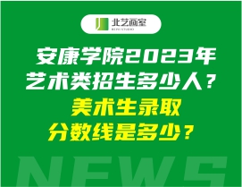 安康學(xué)院2023年藝術(shù)類招生多少人？美術(shù)生錄取分?jǐn)?shù)線是多少？