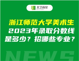 浙江師范大學(xué)美術(shù)生2023年錄取分?jǐn)?shù)線是多少？招哪些專業(yè)？