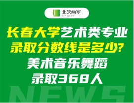長春大學(xué)藝術(shù)類專業(yè)錄取分?jǐn)?shù)線是多少?美術(shù)音樂舞蹈錄取368人