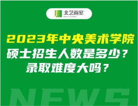 2023年中央美術(shù)學(xué)院碩士招生人數(shù)是多少？錄取難度大嗎？