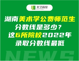 湖南美術(shù)學(xué)公費(fèi)師范生分?jǐn)?shù)線是多少？這6所院校2022年錄取分?jǐn)?shù)線最低