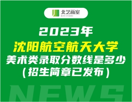 2023年沈陽航空航天大學(xué)美術(shù)類錄取分?jǐn)?shù)線是多少（招生簡章已發(fā)布）