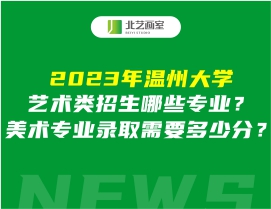 2023年溫州大學(xué)藝術(shù)類招生哪些專業(yè)？美術(shù)專業(yè)錄取需要多少分？