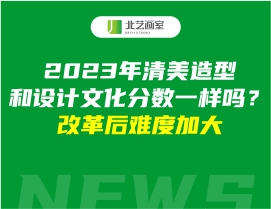2023年清美造型和設(shè)計(jì)文化分?jǐn)?shù)一樣嗎？改革后難度加大