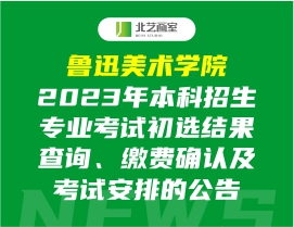 魯迅美術(shù)學(xué)院2023年本科招生專業(yè)考試初選結(jié)果查詢、繳費(fèi)確認(rèn)及考試安排的公告